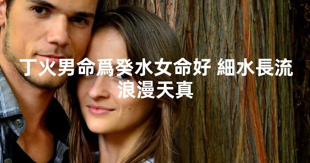 丁火男命爲癸水女命好 細水長流浪漫天真